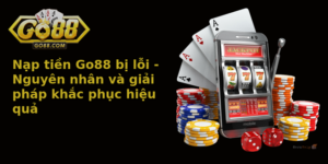 Nap Tien Go88 Bi Loi Nguyen Nhan Va Giai Phap Khac Phuc Hieu Qua
